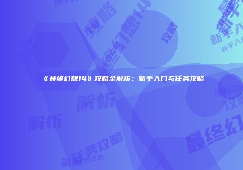 《最终幻想14》攻略全解析：新手入门与任务攻略