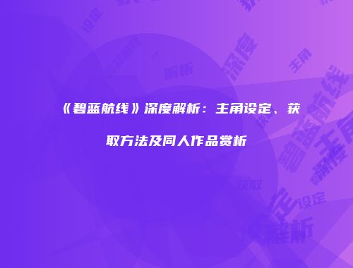 《碧蓝航线》深度解析：主角设定、获取方法及同人作品赏析