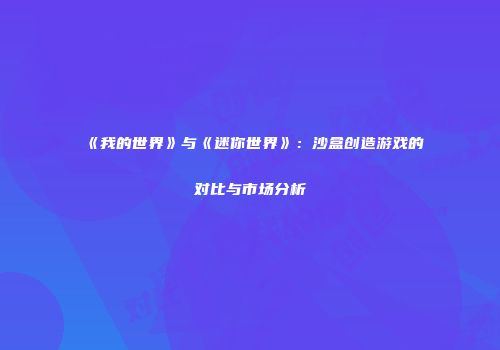 《我的世界》与《迷你世界》：沙盒创造游戏的对比与市场分析