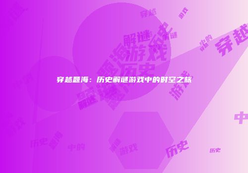穿越题海：历史解谜游戏中的时空之旅