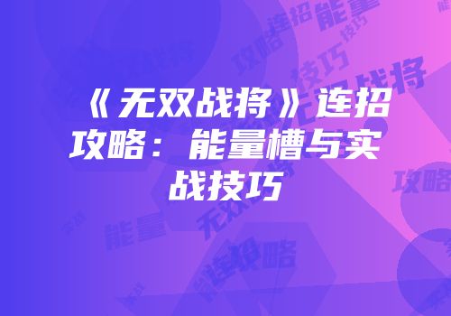 《无双战将》连招攻略：能量槽与实战技巧