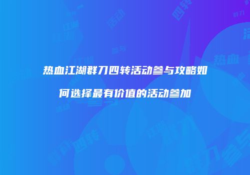 热血江湖群刀四转活动参与攻略如何选择最有价值的活动参加