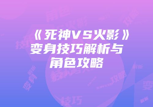 《死神VS火影》变身技巧解析与角色攻略