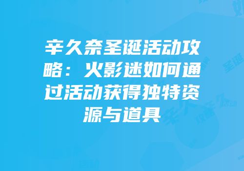 辛久奈圣诞活动攻略：火影迷如何通过活动获得独特资源与道具