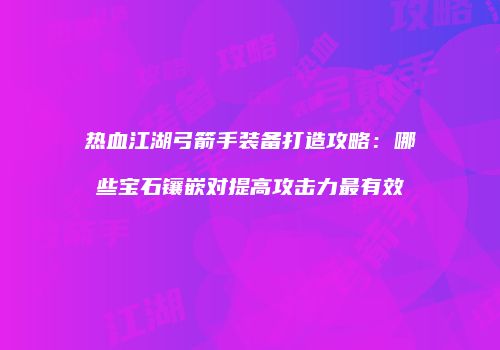 热血江湖弓箭手装备打造攻略：哪些宝石镶嵌对提高攻击力最有效