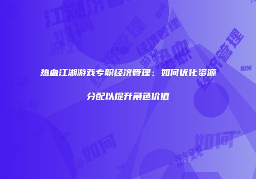 热血江湖游戏专职经济管理：如何优化资源分配以提升角色价值