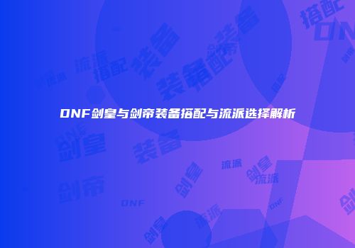 DNF剑皇与剑帝装备搭配与流派选择解析
