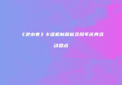 《逆水寒》卡级机制解析及周年庆典活动盘点