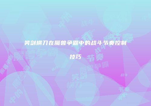 笑剑横刀在魔兽争霸中的战斗节奏控制技巧