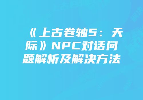 《上古卷轴5：天际》NPC对话问题解析及解决方法