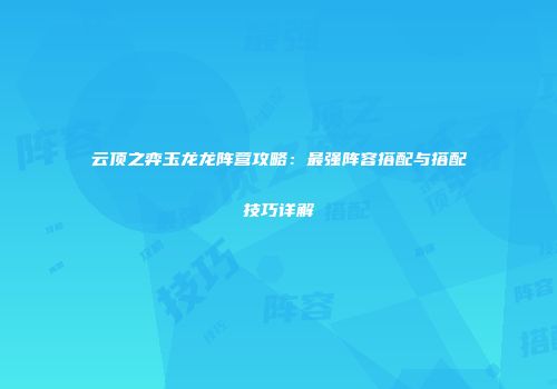 云顶之弈玉龙龙阵营攻略：最强阵容搭配与搭配技巧详解
