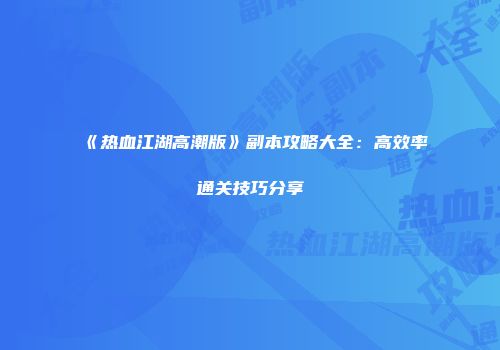 《热血江湖高潮版》副本攻略大全：高效率通关技巧分享