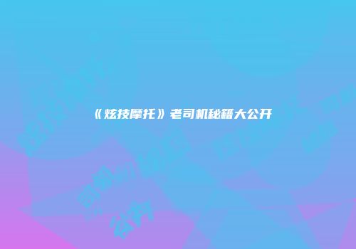 《炫技摩托》老司机秘籍大公开