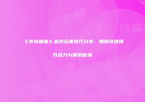 《传奇霸业》高阶玩家技巧分享：如何快速提升战力与探索秘境