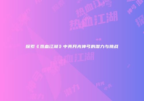 探索《热血江湖》中真月光神弓的潜力与挑战