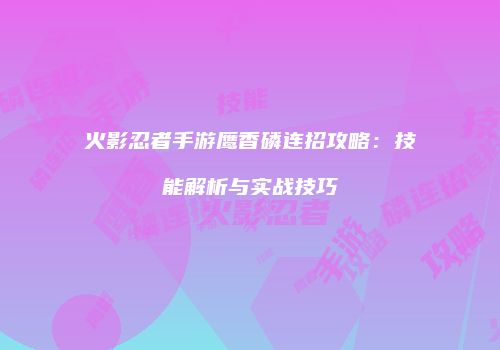 火影忍者手游鹰香磷连招攻略：技能解析与实战技巧