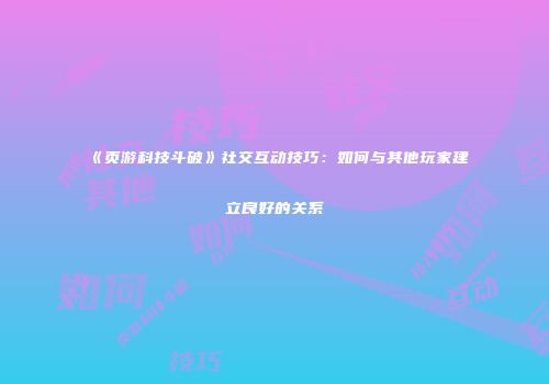 《页游科技斗破》社交互动技巧：如何与其他玩家建立良好的关系