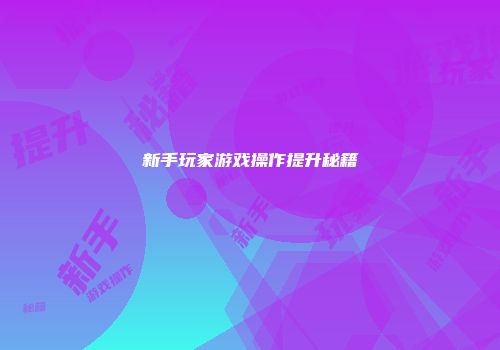 新手玩家游戏操作提升秘籍