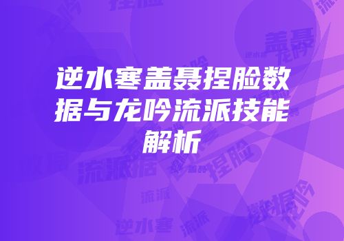 逆水寒盖聂捏脸数据与龙吟流派技能解析