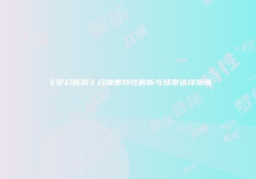 《梦幻西游》召唤兽特性解析与场景选择指南