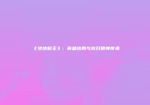 《绝地枪王》：英雄结局与抗日精神传承
