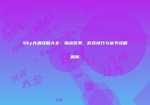 Sky光遇攻略大全：挑战任务、游戏技巧与章节攻略解析