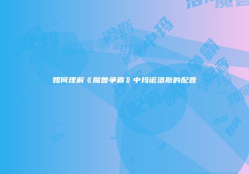 如何理解《魔兽争霸》中玛诺洛斯的配音