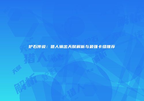 炉石传说：猎人输出天赋解析与最强卡组推荐