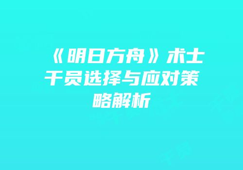 《明日方舟》术士干员选择与应对策略解析