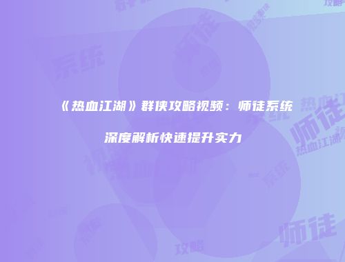 《热血江湖》群侠攻略视频：师徒系统深度解析快速提升实力