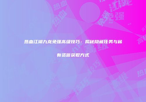 热血江湖九龙免强高级技巧：揭秘隐藏任务与稀有资源获取方式