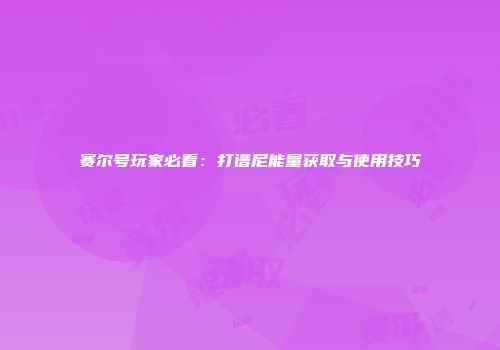赛尔号玩家必看：打谱尼能量获取与使用技巧