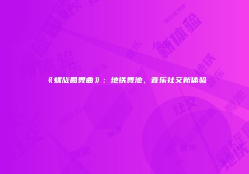《螺旋圆舞曲》：地铁舞池，音乐社交新体验