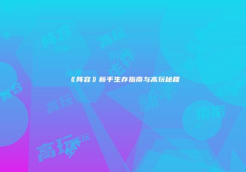 《阵容》新手生存指南与高玩秘籍