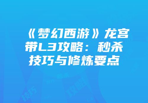 《梦幻西游》龙宫带L3攻略：秒杀技巧与修炼要点