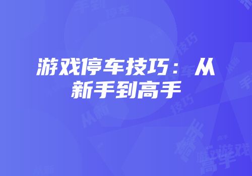 游戏停车技巧：从新手到高手