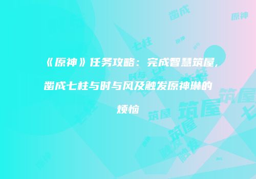 《原神》任务攻略：完成智慧筑屋,凿成七柱与时与风及触发原神琳的烦恼
