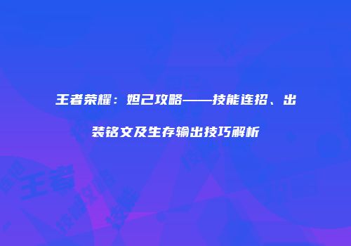 王者荣耀：妲己攻略——技能连招、出装铭文及生存输出技巧解析
