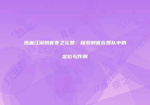 热血江湖刺客夜之礼赞：探索刺客在团队中的定位与作用