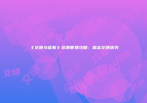 《文明与征服》资源管理攻略：熬出文明优势