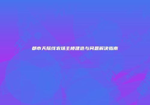 都市天际线农场主楼建造与问题解决指南