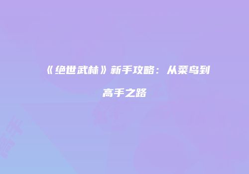 《绝世武林》新手攻略：从菜鸟到高手之路