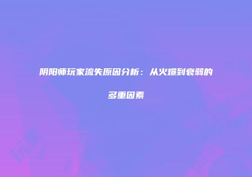 阴阳师玩家流失原因分析：从火爆到衰弱的多重因素