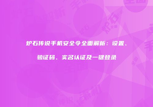 炉石传说手机安全令全面解析：设置、验证码、实名认证及一键登录