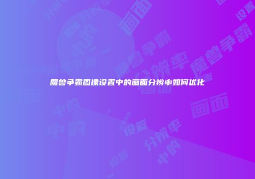 魔兽争霸图像设置中的画面分辨率如何优化