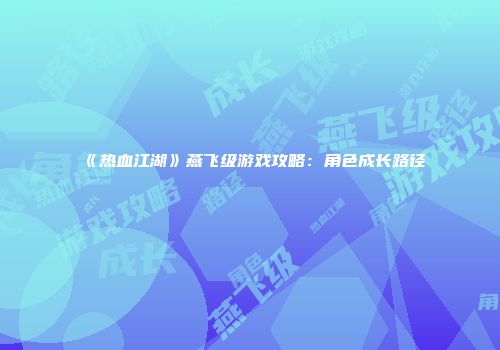 《热血江湖》燕飞级游戏攻略：角色成长路径