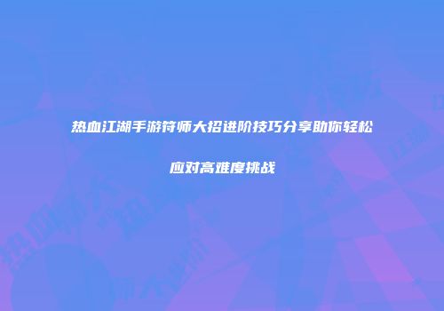 热血江湖手游符师大招进阶技巧分享助你轻松应对高难度挑战