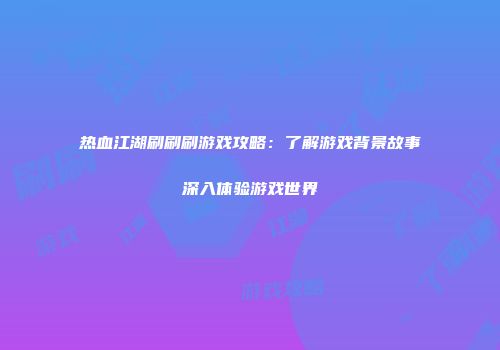 热血江湖刷刷刷游戏攻略：了解游戏背景故事深入体验游戏世界
