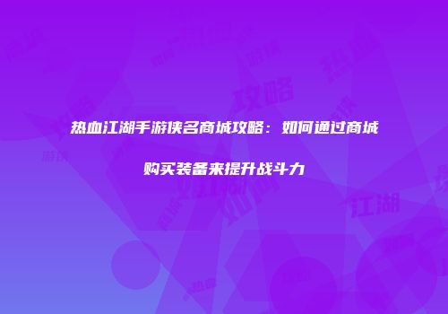 热血江湖手游侠名商城攻略：如何通过商城购买装备来提升战斗力