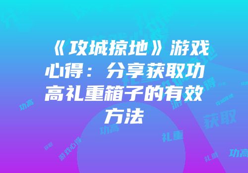 《攻城掠地》游戏心得：分享获取功高礼重箱子的有效方法